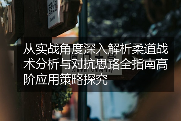 从实战角度深入解析柔道战术分析与对抗思路全指南高阶应用策略探究