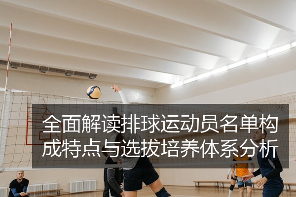 全面解读排球运动员名单构成特点与选拔培养体系分析