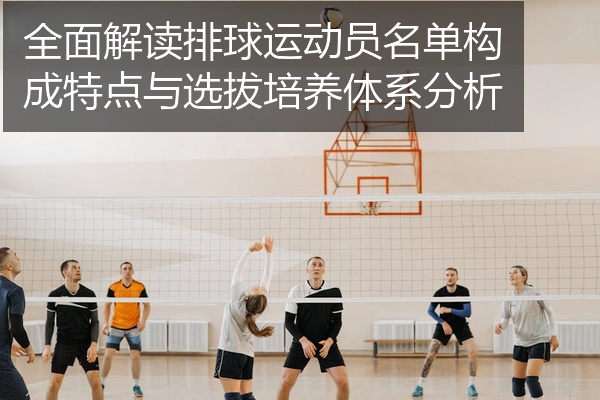 全面解读排球运动员名单构成特点与选拔培养体系分析