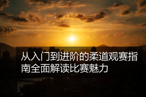 从入门到进阶的柔道观赛指南全面解读比赛魅力