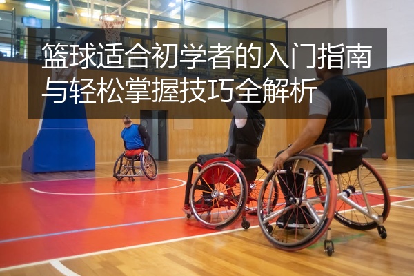 篮球适合初学者的入门指南与轻松掌握技巧全解析