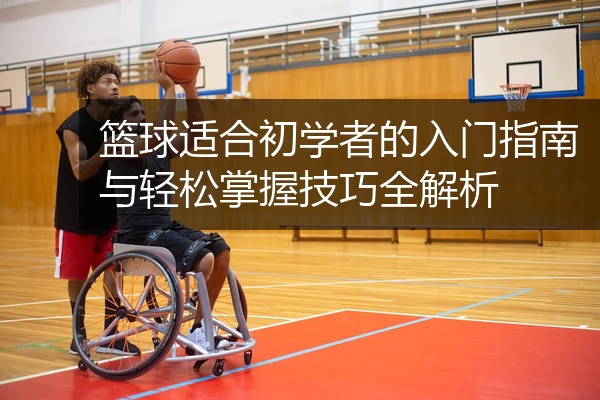 篮球适合初学者的入门指南与轻松掌握技巧全解析