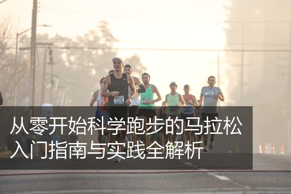 从零开始科学跑步的马拉松入门指南与实践全解析